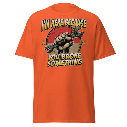 Funny Mechanic T-Shirt - I'm Here Because You Broke Something - Orange - TeeRipple