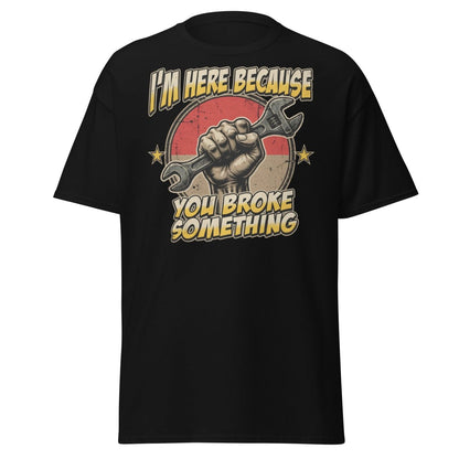 Funny Mechanic T-Shirt - I'm Here Because You Broke Something - Black - TeeRipple