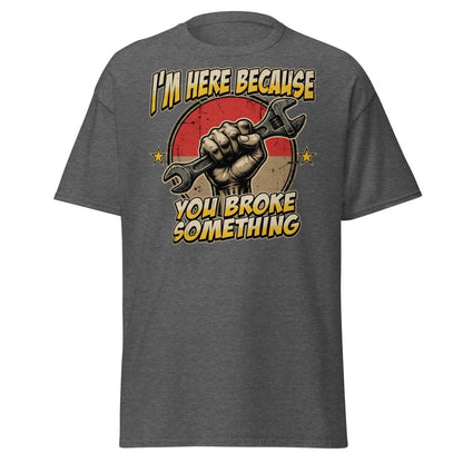 Funny Mechanic T-Shirt - I'm Here Because You Broke Something - Dark Heather - TeeRipple