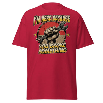 Funny Mechanic T-Shirt - I'm Here Because You Broke Something - Cardinal - TeeRipple