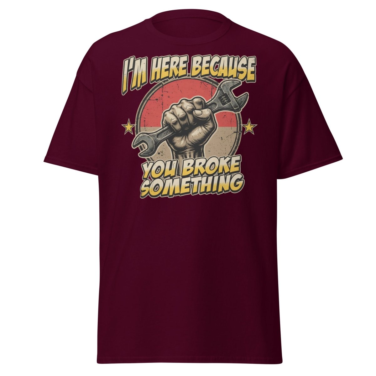 Funny Mechanic T-Shirt - I'm Here Because You Broke Something - Maroon - TeeRipple