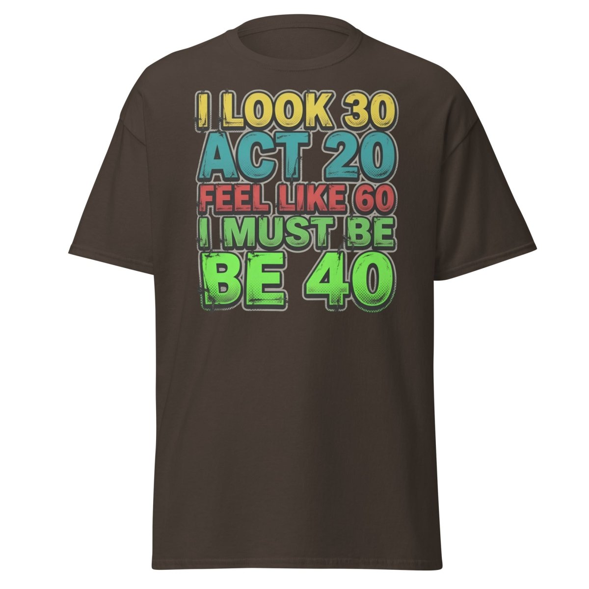 I Look 30 Act 20 Feel Like 60 Must Be 40 Funny T-Shirt - Dark Chocolate - TeeRipple
