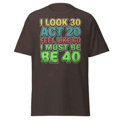 I Look 30 Act 20 Feel Like 60 Must Be 40 Funny T-Shirt - Dark Chocolate - TeeRipple