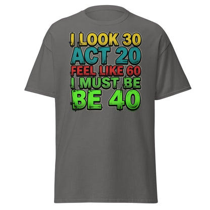 I Look 30 Act 20 Feel Like 60 Must Be 40 Funny T-Shirt - Charcoal - TeeRipple