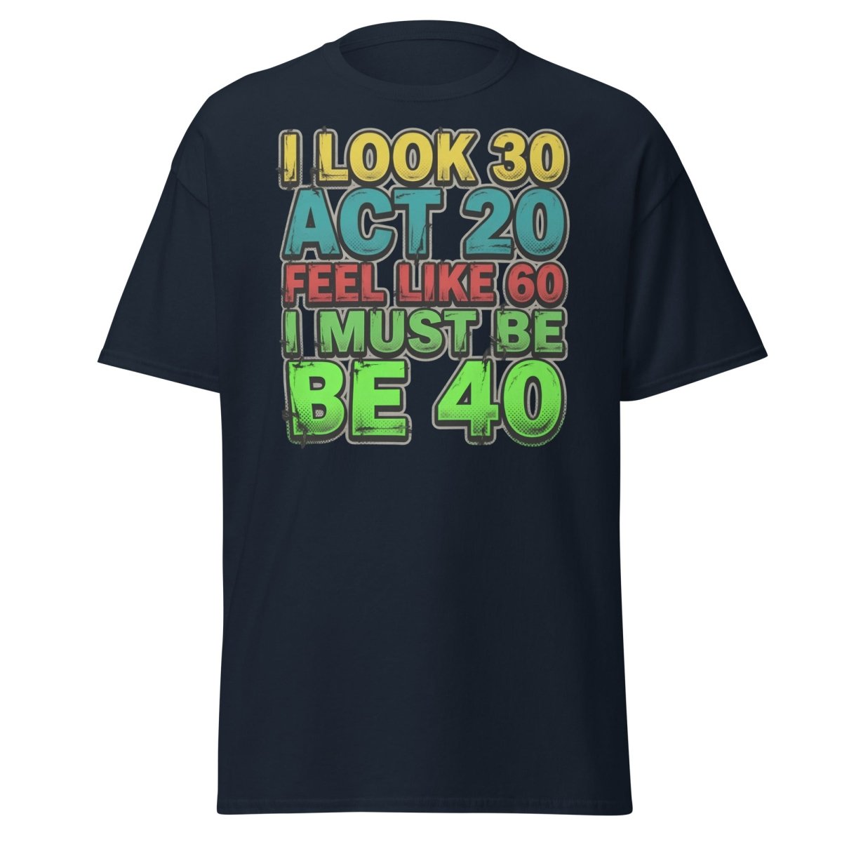 I Look 30 Act 20 Feel Like 60 Must Be 40 Funny T-Shirt - Navy - TeeRipple