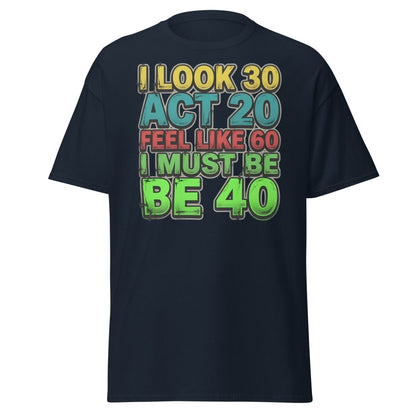I Look 30 Act 20 Feel Like 60 Must Be 40 Funny T-Shirt - Navy - TeeRipple