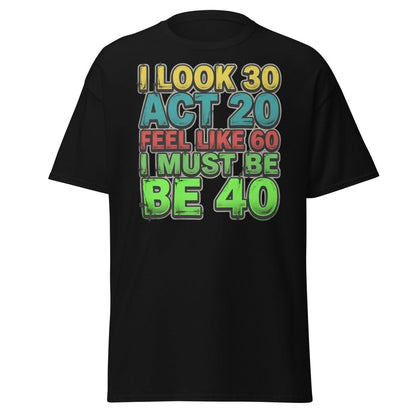 I Look 30 Act 20 Feel Like 60 Must Be 40 Funny T-Shirt - Black - TeeRipple