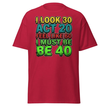 I Look 30 Act 20 Feel Like 60 Must Be 40 Funny T-Shirt - Cardinal - TeeRipple