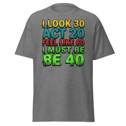 I Look 30 Act 20 Feel Like 60 Must Be 40 Funny T-Shirt - Graphite Heather - TeeRipple