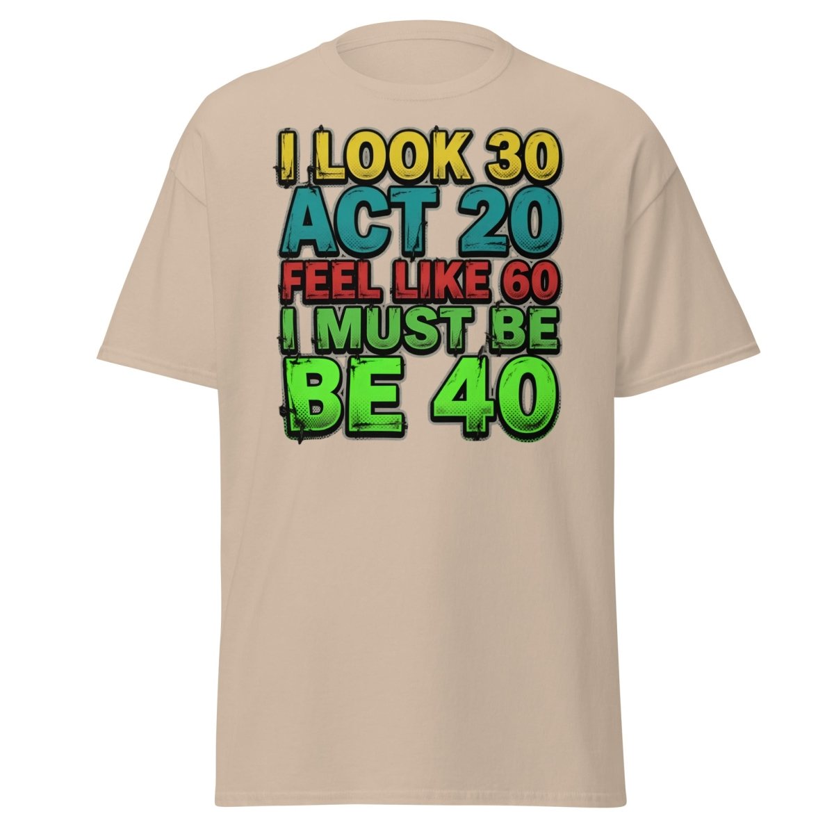 I Look 30 Act 20 Feel Like 60 Must Be 40 Funny T-Shirt - Sand - TeeRipple