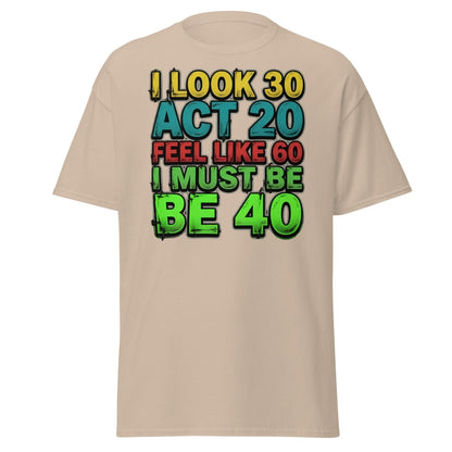 I Look 30 Act 20 Feel Like 60 Must Be 40 Funny T-Shirt - Sand - TeeRipple