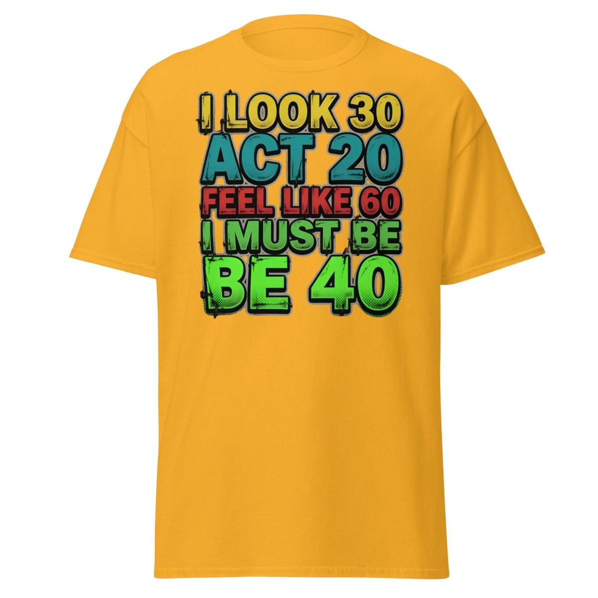I Look 30 Act 20 Feel Like 60 Must Be 40 Funny T-Shirt - Gold - TeeRipple